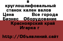 3в423 круглошлифовальный станок кален валов › Цена ­ 1 000 - Все города Бизнес » Оборудование   . Красноярский край,Игарка г.